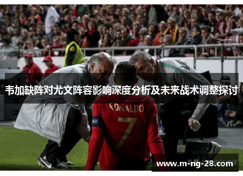 韦加缺阵对尤文阵容影响深度分析及未来战术调整探讨