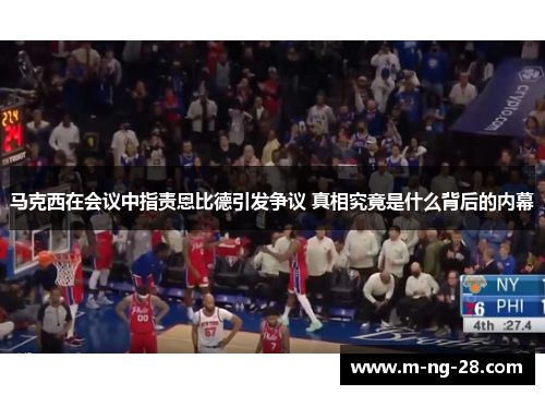 马克西在会议中指责恩比德引发争议 真相究竟是什么背后的内幕