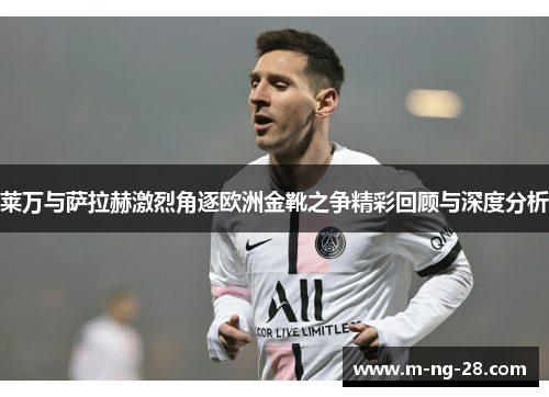 莱万与萨拉赫激烈角逐欧洲金靴之争精彩回顾与深度分析