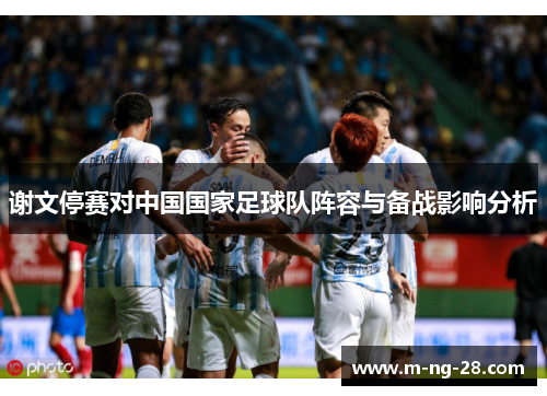 谢文停赛对中国国家足球队阵容与备战影响分析