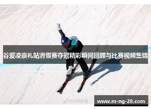 谷爱凌崇礼站滑雪赛夺冠精彩瞬间回顾与比赛视频集锦