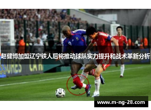 赵健博加盟辽宁铁人后将推动球队实力提升和战术革新分析