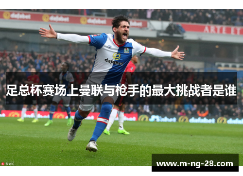 足总杯赛场上曼联与枪手的最大挑战者是谁