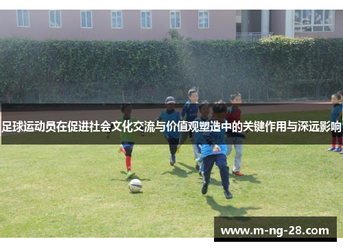 足球运动员在促进社会文化交流与价值观塑造中的关键作用与深远影响