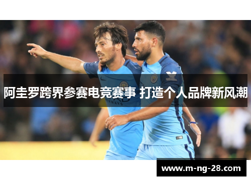 阿圭罗跨界参赛电竞赛事 打造个人品牌新风潮