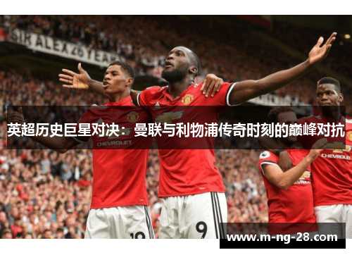 英超历史巨星对决：曼联与利物浦传奇时刻的巅峰对抗
