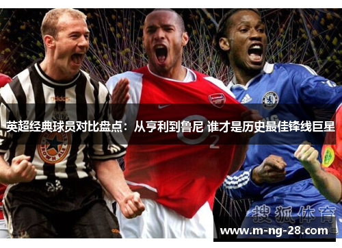 英超经典球员对比盘点：从亨利到鲁尼 谁才是历史最佳锋线巨星