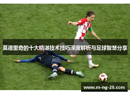莫德里奇的十大精湛技术技巧深度解析与足球智慧分享
