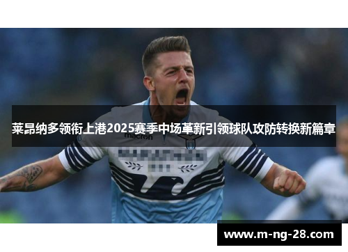 莱昂纳多领衔上港2025赛季中场革新引领球队攻防转换新篇章