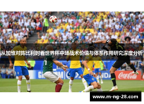 从加维对阵比利时看世界杯中场战术价值与体系作用研究深度分析