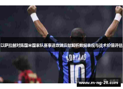 以萨拉赫对阵国米国家队赛事进攻端贡献解析数据表现与战术价值评估