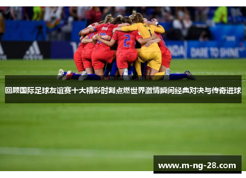 回顾国际足球友谊赛十大精彩时刻点燃世界激情瞬间经典对决与传奇进球