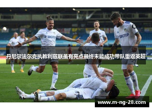 丹尼尔法尔克执教利兹联虽有亮点最终未能成功带队重返英超