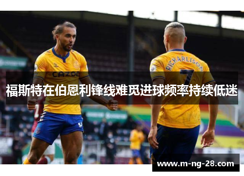 福斯特在伯恩利锋线难觅进球频率持续低迷