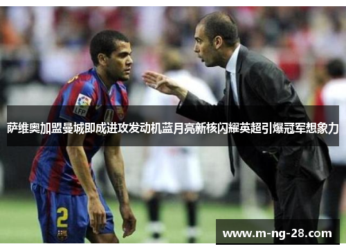 萨维奥加盟曼城即成进攻发动机蓝月亮新核闪耀英超引爆冠军想象力