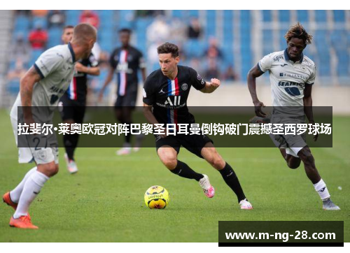 拉斐尔·莱奥欧冠对阵巴黎圣日耳曼倒钩破门震撼圣西罗球场